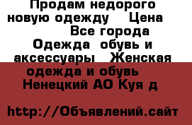 Продам недорого новую одежду! › Цена ­ 1 500 - Все города Одежда, обувь и аксессуары » Женская одежда и обувь   . Ненецкий АО,Куя д.